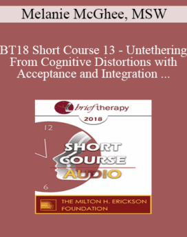 [Audio] BT18 Short Course 13 - Untethering From Cognitive Distortions with Acceptance and Integration Training - Melanie McGhee, MSW