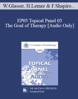 [Audio] EP05 Topical Panel 03 - The Goal of Therapy - William Glasser, M.D., Harriet Lerner, Ph.D., Francine Shapiro, Ph.D., Thomas Szasz, M.D.