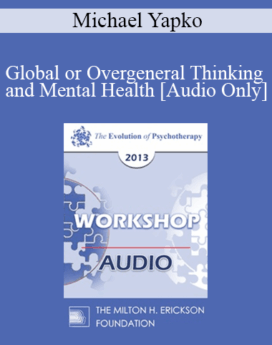 [Audio] EP13 Workshop 12 - Global or Overgeneral Thinking and Mental Health: The Therapeutic Merits of Concreteness and Specificity - Michael Yapko, PHD