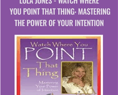 Watch Where You Point That Thing: Mastering The Power Of Your Intention - Lola Jones